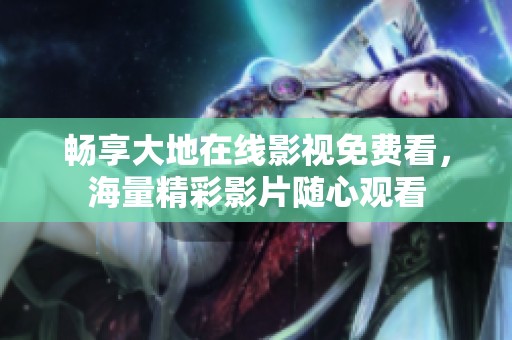 畅享大地在线影视免费看，海量精彩影片随心观看