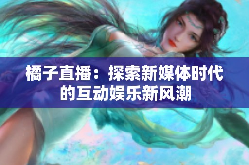 橘子直播：探索新媒体时代的互动娱乐新风潮