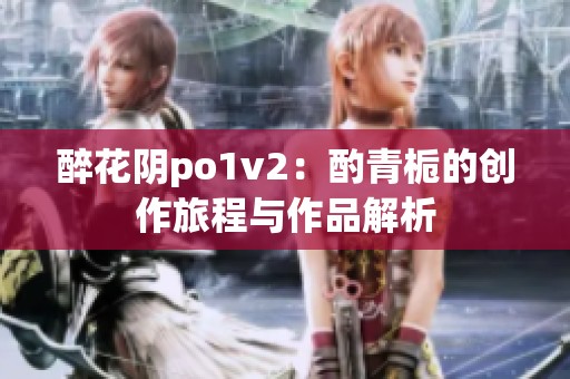 醉花阴po1v2：酌青栀的创作旅程与作品解析