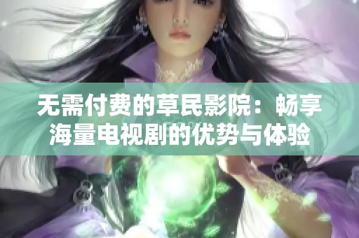 无需付费的草民影院：畅享海量电视剧的优势与体验