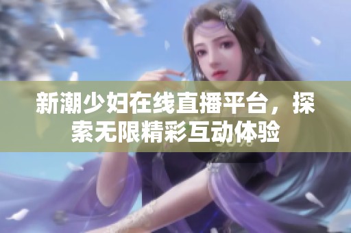 新潮少妇在线直播平台，探索无限精彩互动体验