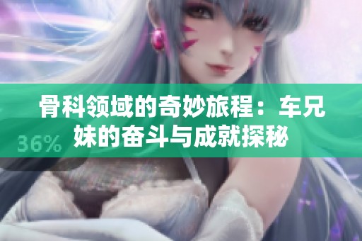 骨科领域的奇妙旅程：车兄妹的奋斗与成就探秘