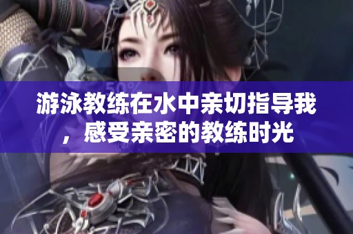 游泳教练在水中亲切指导我，感受亲密的教练时光