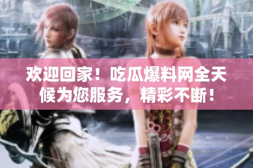 欢迎回家！吃瓜爆料网全天候为您服务，精彩不断！