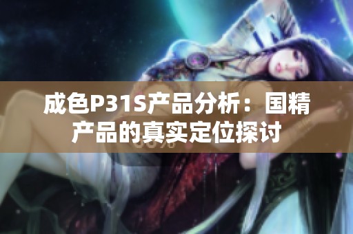 成色P31S产品分析：国精产品的真实定位探讨