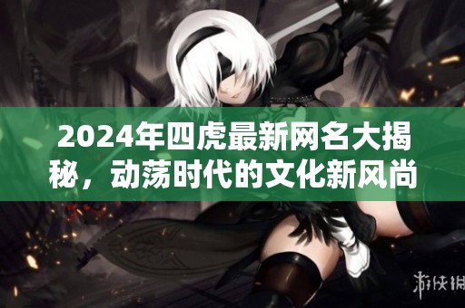 2024年四虎最新网名大揭秘，动荡时代的文化新风尚