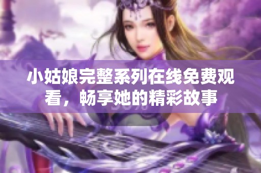 小姑娘完整系列在线免费观看，畅享她的精彩故事