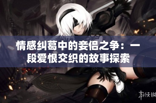 情感纠葛中的妾侣之争：一段爱恨交织的故事探索