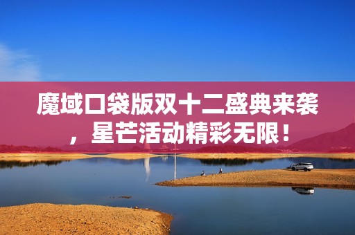 魔域口袋版双十二盛典来袭，星芒活动精彩无限！