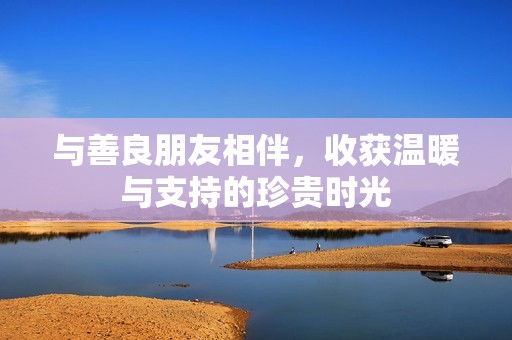 与善良朋友相伴，收获温暖与支持的珍贵时光