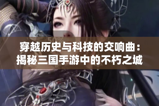 穿越历史与科技的交响曲：揭秘三国手游中的不朽之城魅力