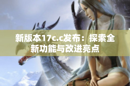 新版本17c.c发布：探索全新功能与改进亮点