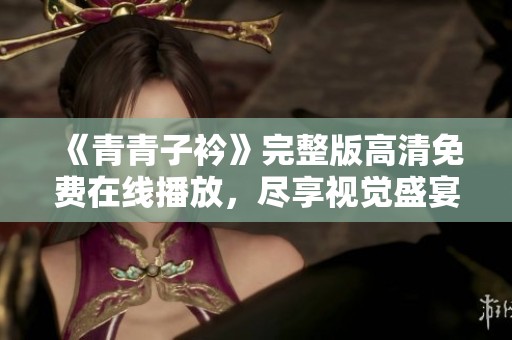 《青青子衿》完整版高清免费在线播放，尽享视觉盛宴