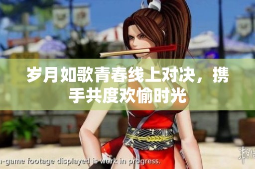 岁月如歌青春线上对决，携手共度欢愉时光