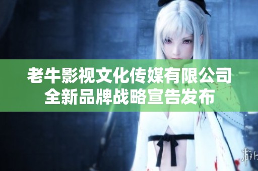 老牛影视文化传媒有限公司全新品牌战略宣告发布