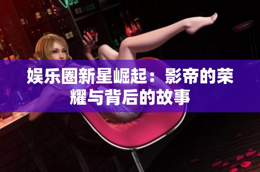娱乐圈新星崛起：影帝的荣耀与背后的故事