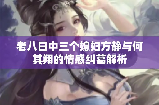 老八日中三个媳妇方静与何其翔的情感纠葛解析