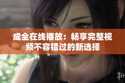 成全在线播放：畅享完整视频不容错过的新选择