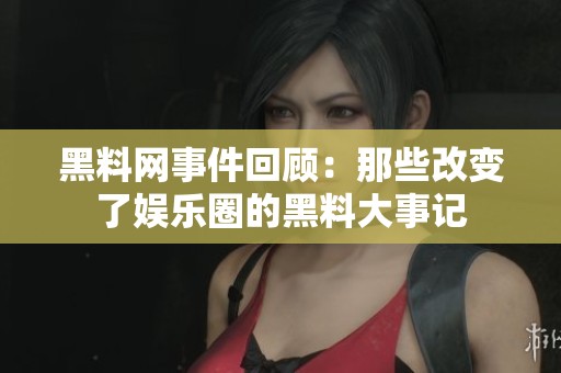 黑料网事件回顾：那些改变了娱乐圈的黑料大事记