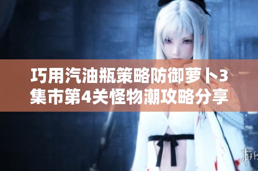 巧用汽油瓶策略防御萝卜3集市第4关怪物潮攻略分享