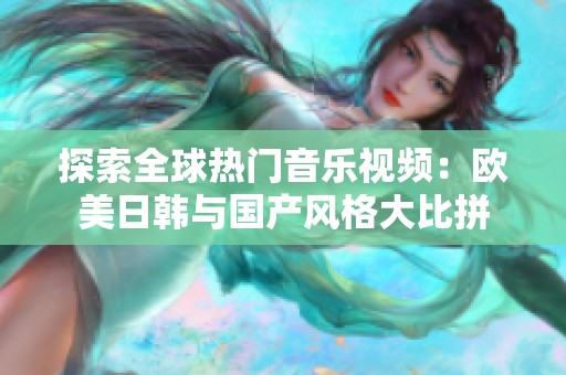 探索全球热门音乐视频：欧美日韩与国产风格大比拼