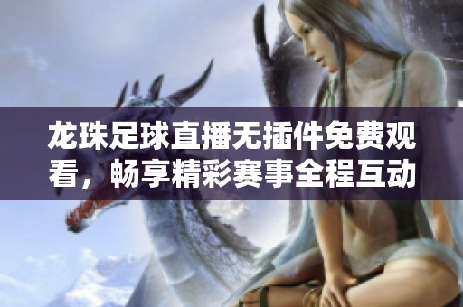 龙珠足球直播无插件免费观看，畅享精彩赛事全程互动直播