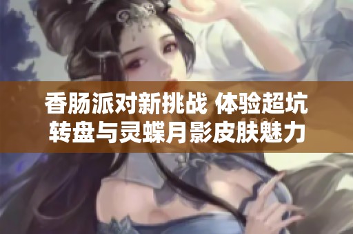香肠派对新挑战 体验超坑转盘与灵蝶月影皮肤魅力