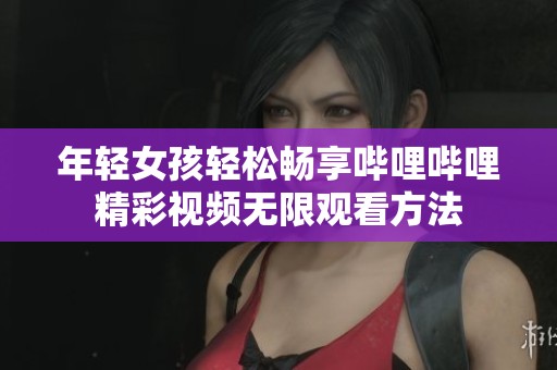 年轻女孩轻松畅享哔哩哔哩精彩视频无限观看方法
