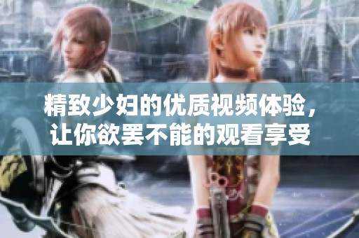 精致少妇的优质视频体验，让你欲罢不能的观看享受