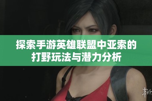 探索手游英雄联盟中亚索的打野玩法与潜力分析