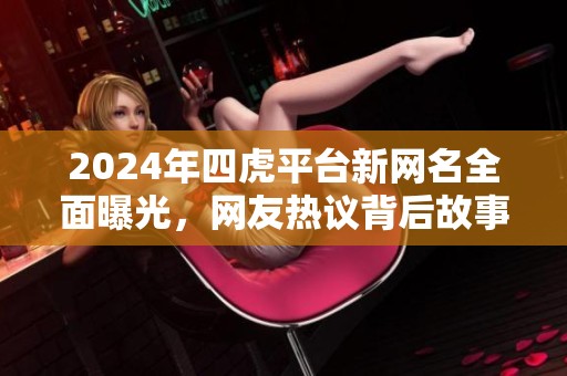 2024年四虎平台新网名全面曝光，网友热议背后故事