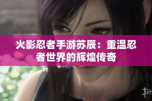 火影忍者手游苏辰：重温忍者世界的辉煌传奇