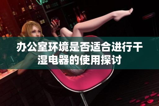 办公室环境是否适合进行干湿电器的使用探讨