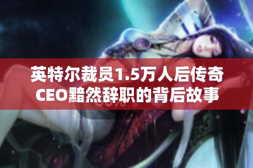 英特尔裁员1.5万人后传奇CEO黯然辞职的背后故事