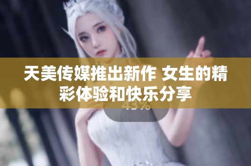 天美传媒推出新作 女生的精彩体验和快乐分享