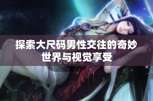 探索大尺码男性交往的奇妙世界与视觉享受