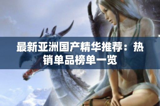 最新亚洲国产精华推荐：热销单品榜单一览