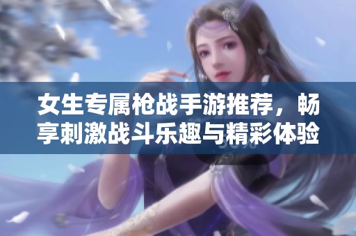 女生专属枪战手游推荐，畅享刺激战斗乐趣与精彩体验