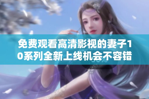 免费观看高清影视的妻子10系列全新上线机会不容错过
