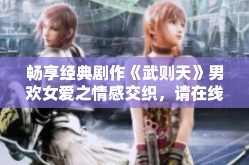 畅享经典剧作《武则天》男欢女爱之情感交织，请在线观看