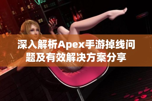 深入解析Apex手游掉线问题及有效解决方案分享