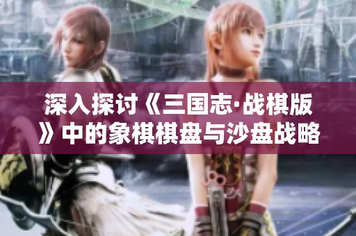 深入探讨《三国志·战棋版》中的象棋棋盘与沙盘战略魅力