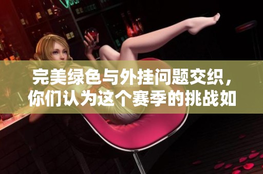 完美绿色与外挂问题交织，你们认为这个赛季的挑战如何？