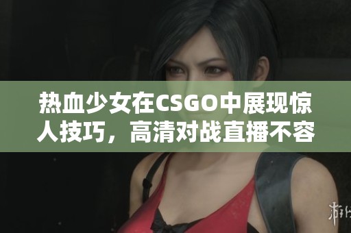 热血少女在CSGO中展现惊人技巧，高清对战直播不容错过