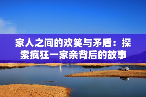 家人之间的欢笑与矛盾：探索疯狂一家亲背后的故事
