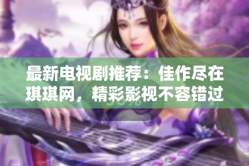 最新电视剧推荐：佳作尽在琪琪网，精彩影视不容错过