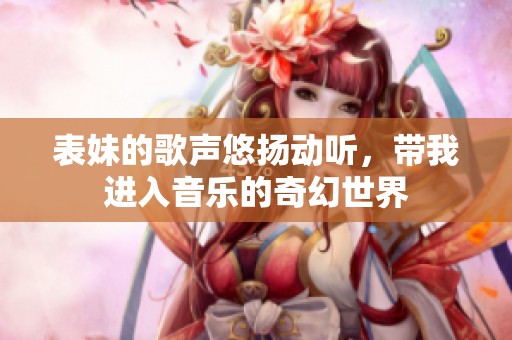 表妹的歌声悠扬动听，带我进入音乐的奇幻世界