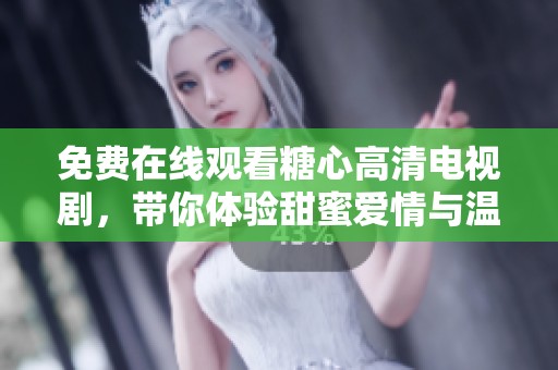 免费在线观看糖心高清电视剧，带你体验甜蜜爱情与温情故事