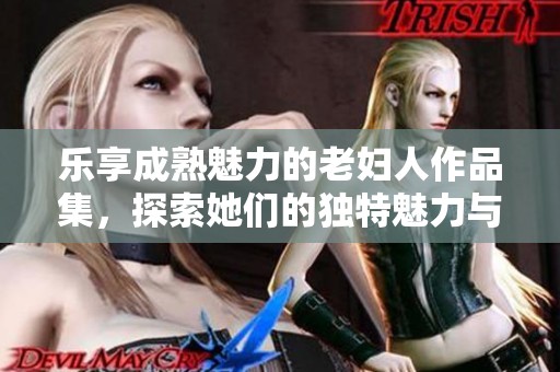 乐享成熟魅力的老妇人作品集，探索她们的独特魅力与故事