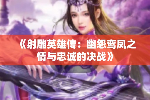 《射雕英雄传：幽怨鸾凤之情与忠诚的决战》